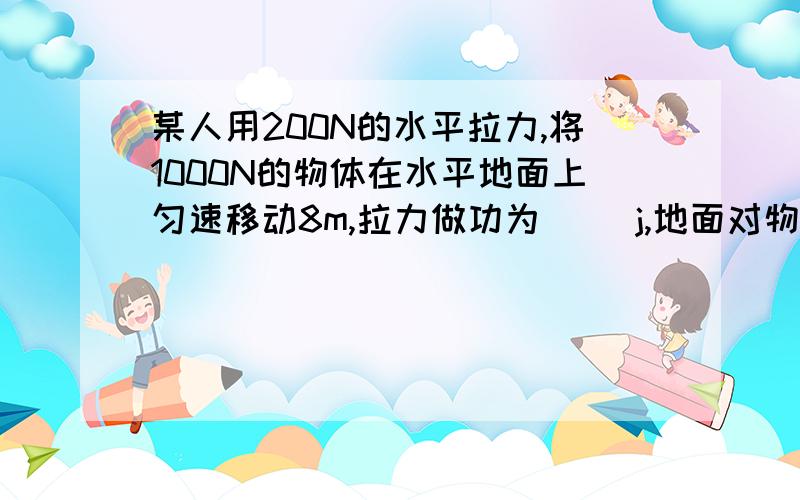 某人用200N的水平拉力,将1000N的物体在水平地面上匀速移动8m,拉力做功为（ ）j,地面对物体的支持力做功（ ）J