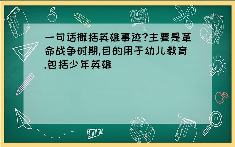 一句话概括英雄事迹?主要是革命战争时期,目的用于幼儿教育.包括少年英雄