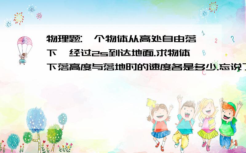 物理题:一个物体从高处自由落下,经过2s到达地面.求物体下落高度与落地时的速度各是多少.忘说了，求过程，求速度解答，谢谢