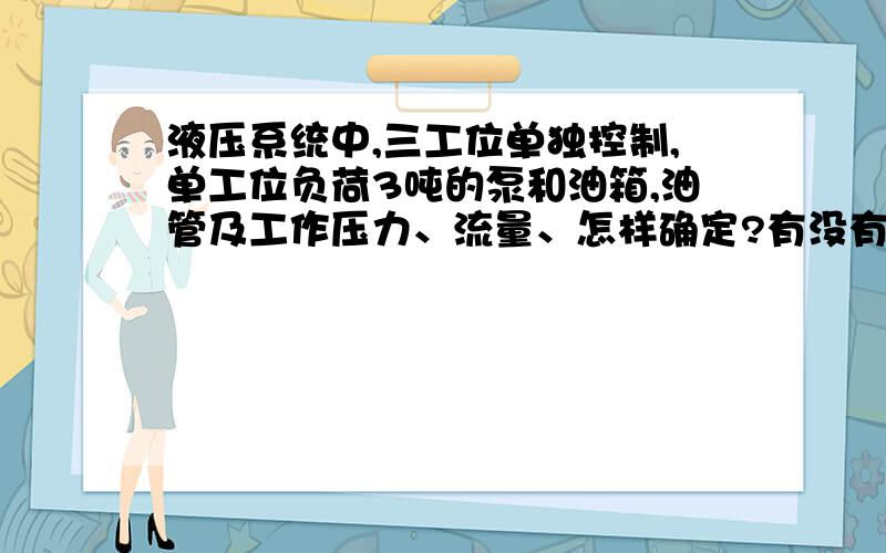 液压系统中,三工位单独控制,单工位负荷3吨的泵和油箱,油管及工作压力、流量、怎样确定?有没有固定的方程式可以算?