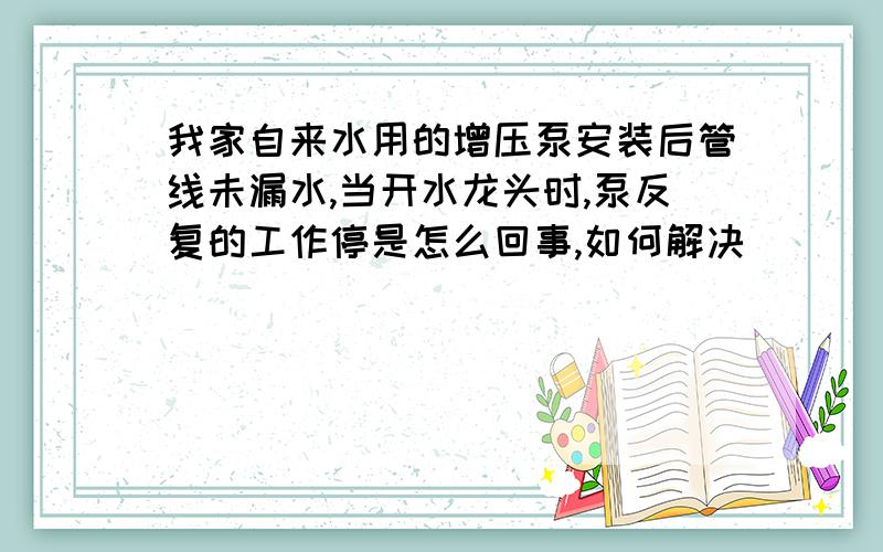 我家自来水用的增压泵安装后管线未漏水,当开水龙头时,泵反复的工作停是怎么回事,如何解决