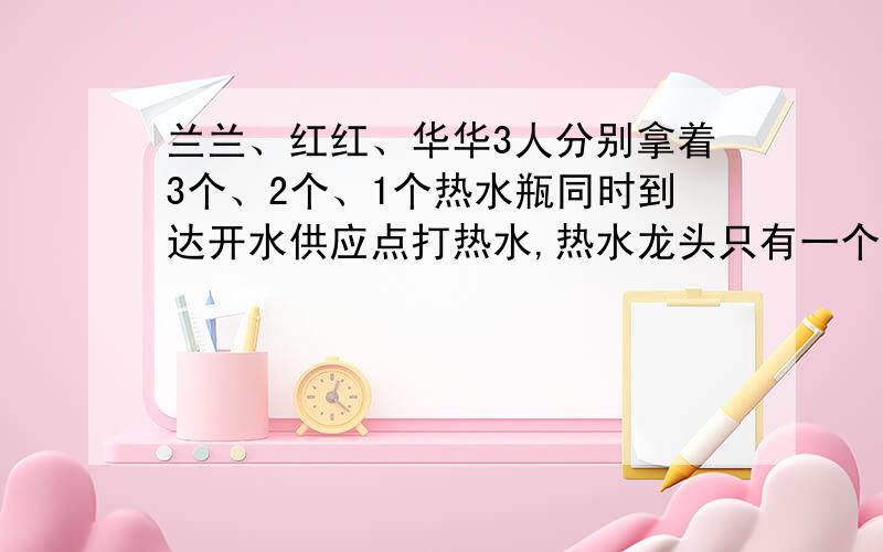 兰兰、红红、华华3人分别拿着3个、2个、1个热水瓶同时到达开水供应点打热水,热水龙头只有一个,怎样安排他们打水的次序,可以使他们打热水所花的时间最少,最少是多少分钟?（打满1瓶需要