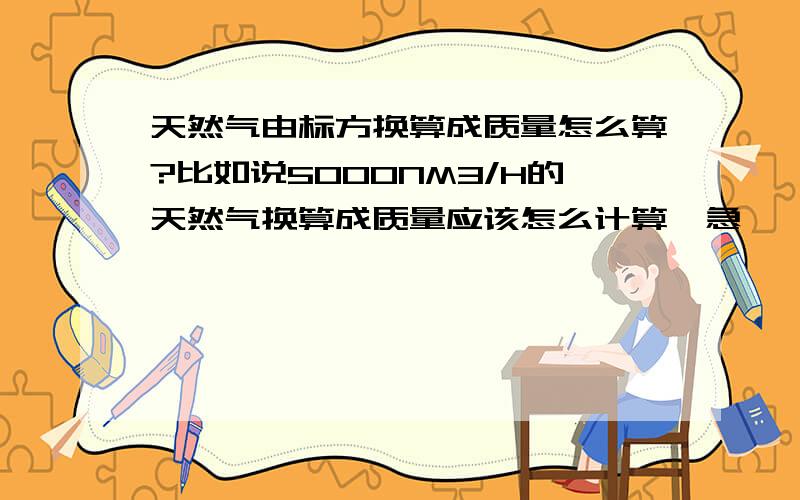 天然气由标方换算成质量怎么算?比如说5000NM3/H的天然气换算成质量应该怎么计算,急,