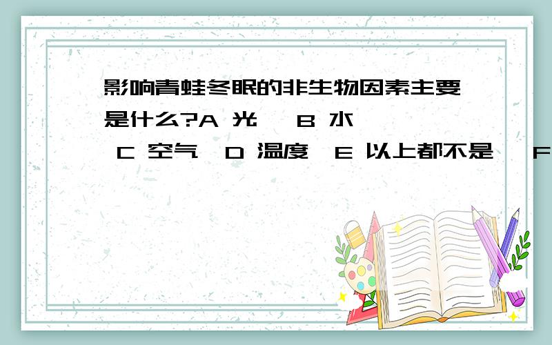 影响青蛙冬眠的非生物因素主要是什么?A 光   B 水  C 空气  D 温度  E 以上都不是   F 我不知道原因简要说一下