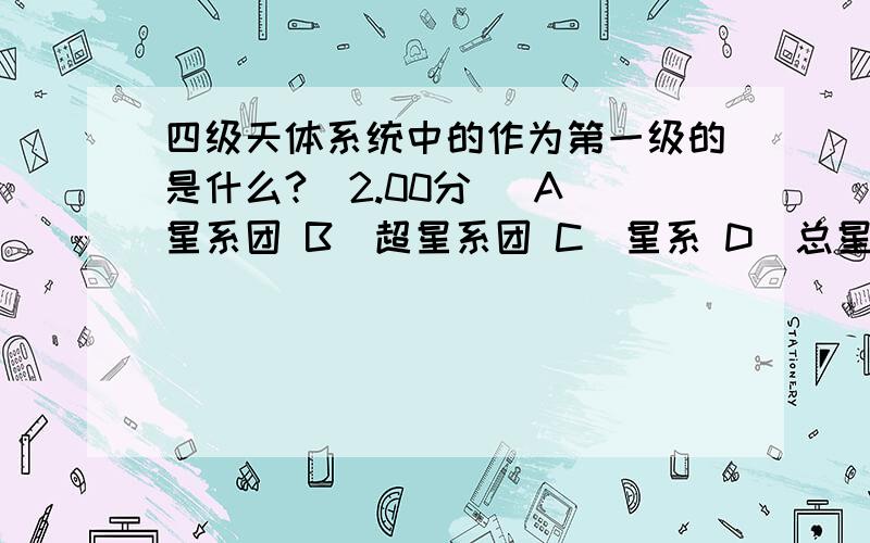 四级天体系统中的作为第一级的是什么?(2.00分) A．星系团 B．超星系团 C．星系 D．总星系