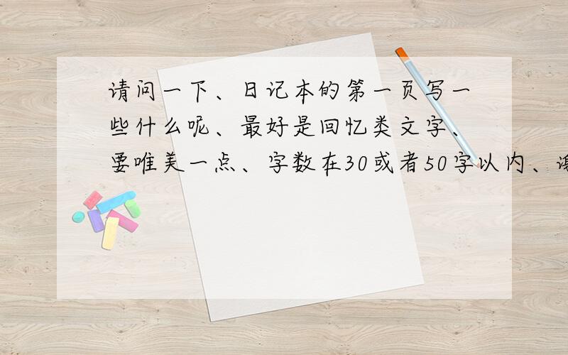 请问一下、日记本的第一页写一些什么呢、最好是回忆类文字、要唯美一点、字数在30或者50字以内、谢谢、