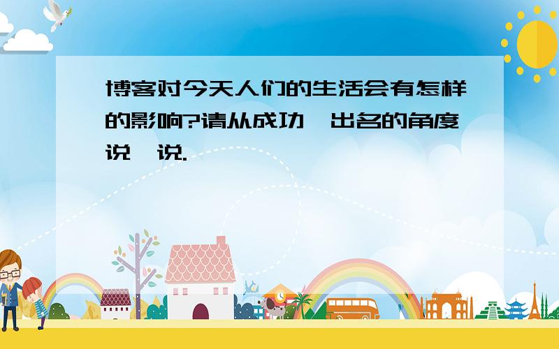 博客对今天人们的生活会有怎样的影响?请从成功、出名的角度说一说.