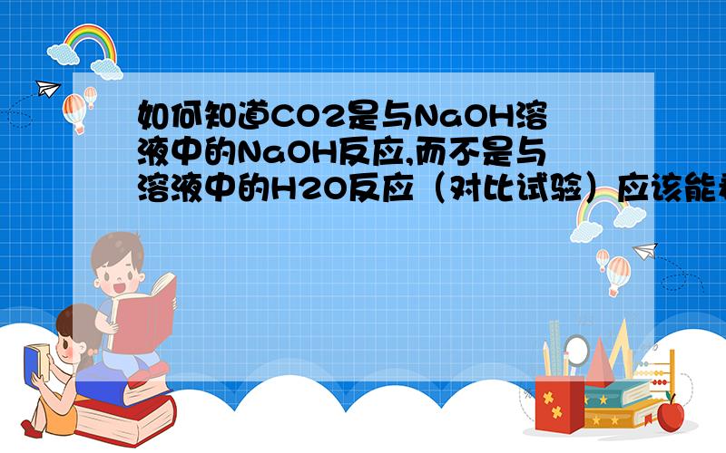 如何知道CO2是与NaOH溶液中的NaOH反应,而不是与溶液中的H2O反应（对比试验）应该能看懂吧.