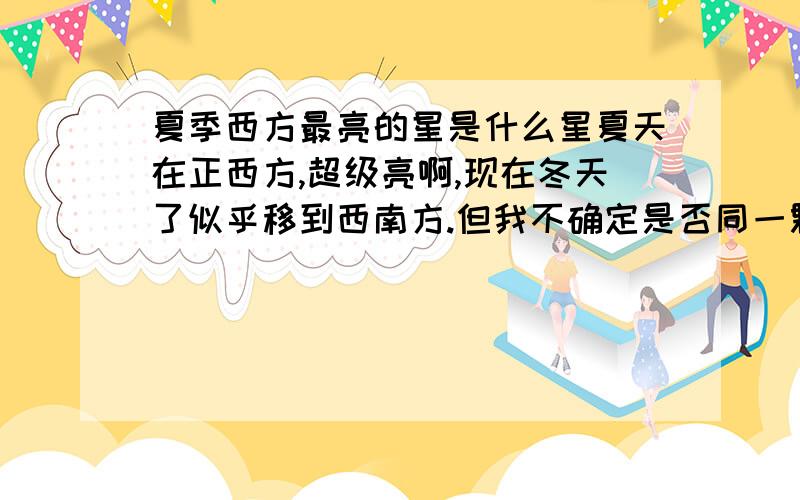 夏季西方最亮的星是什么星夏天在正西方,超级亮啊,现在冬天了似乎移到西南方.但我不确定是否同一颗,看到的时间大约都在晚上7点左右,希望懂天文的朋友说下.ps：我在浙江它周围没有一颗