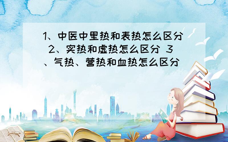 1、中医中里热和表热怎么区分 2、实热和虚热怎么区分 3、气热、营热和血热怎么区分