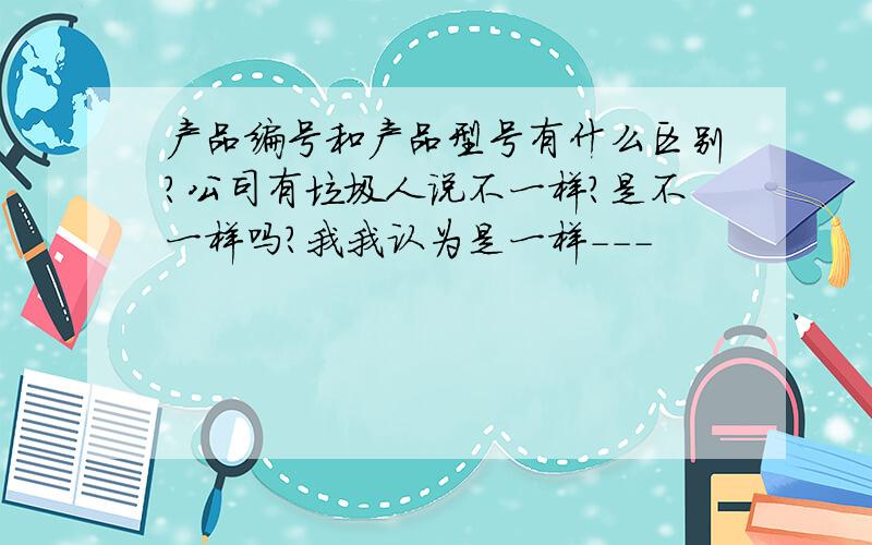 产品编号和产品型号有什么区别?公司有垃圾人说不一样?是不一样吗?我我认为是一样---