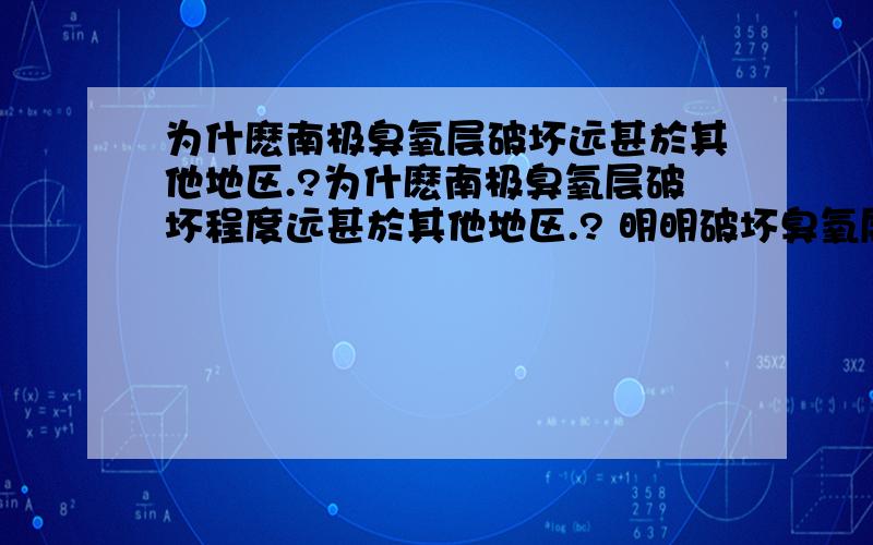 为什麽南极臭氧层破坏远甚於其他地区.?为什麽南极臭氧层破坏程度远甚於其他地区.? 明明破坏臭氧层的物质主要来自北半球阿,