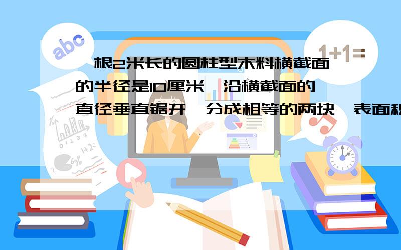 一根2米长的圆柱型木料横截面的半径是10厘米,沿横截面的直径垂直锯开,分成相等的两块,表面积增加了多少平方厘米?