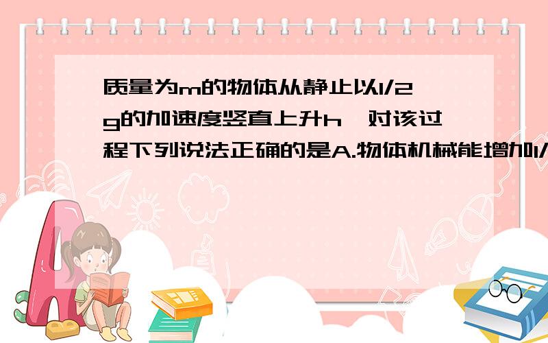 质量为m的物体从静止以1/2g的加速度竖直上升h,对该过程下列说法正确的是A.物体机械能增加1/2mghB.物体机械能减少3/2mghC.重物对物体做功mghD.物体动能增加1/2mgh为甚是D!