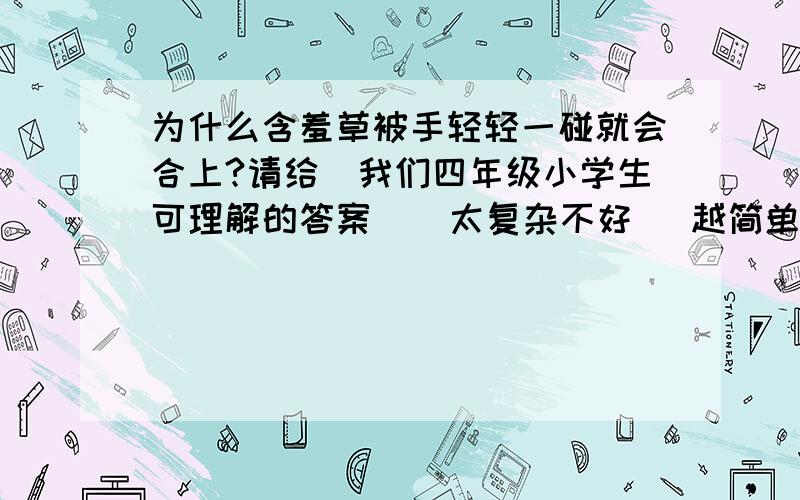 为什么含羞草被手轻轻一碰就会合上?请给岀我们四年级小学生可理解的答案    太复杂不好   越简单越好!谢谢各位叔叔阿姨哥哥姐姐们.