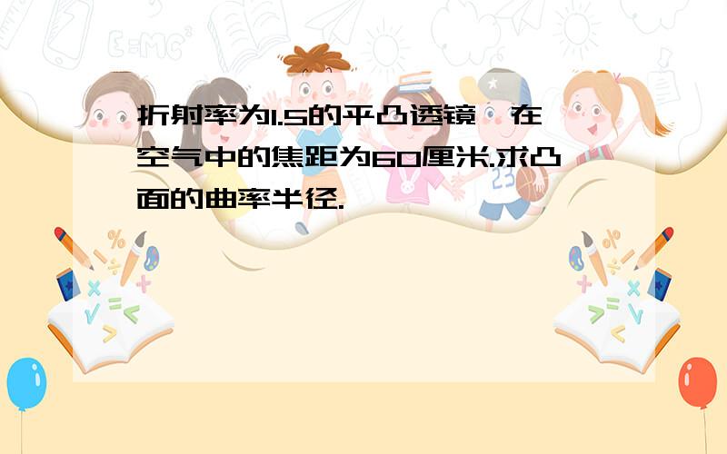 折射率为1.5的平凸透镜,在空气中的焦距为60厘米.求凸面的曲率半径.