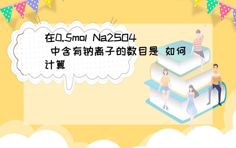 在0.5mol Na2SO4 中含有钠离子的数目是 如何计算