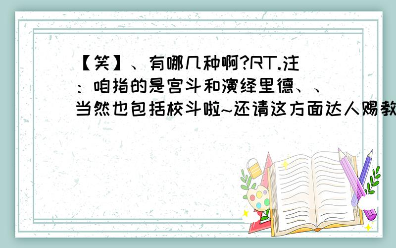 【笑】、有哪几种啊?RT.注：咱指的是宫斗和演绎里德、、当然也包括校斗啦~还请这方面达人赐教哦!o zZ晕撒、 能具体点否？多点呐~答得好偶会加分的说= =|||