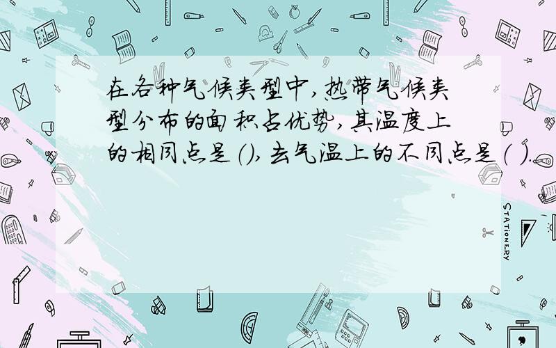 在各种气候类型中,热带气候类型分布的面积占优势,其温度上的相同点是（）,去气温上的不同点是（ ）.