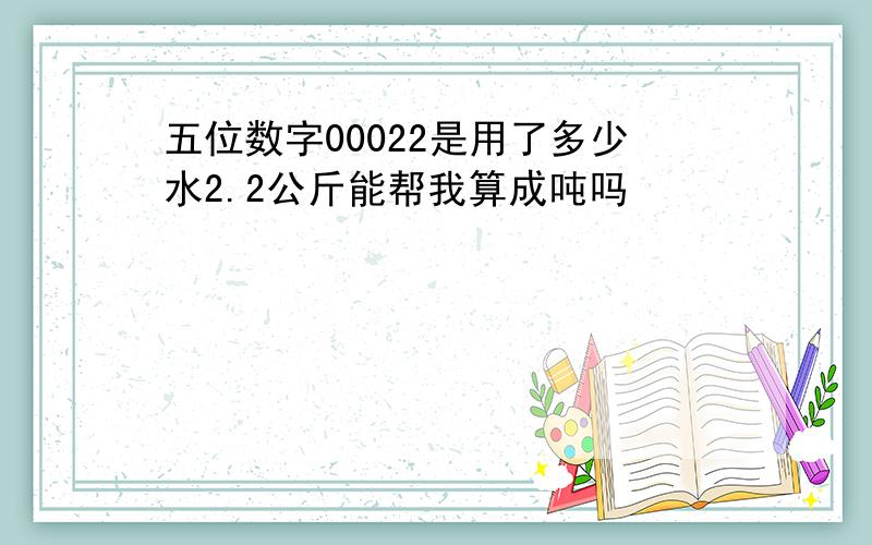 五位数字00022是用了多少水2.2公斤能帮我算成吨吗