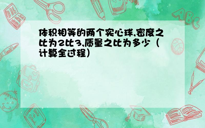 体积相等的两个实心球,密度之比为2比3,质量之比为多少（计算全过程）