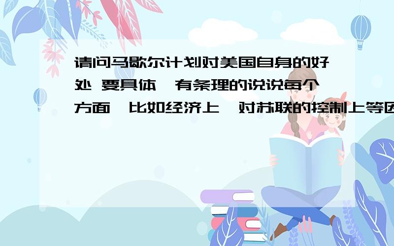 请问马歇尔计划对美国自身的好处 要具体,有条理的说说每个方面,比如经济上,对苏联的控制上等因为要写论文,希望详细点,谢谢有英文链接最好,是英文的essay