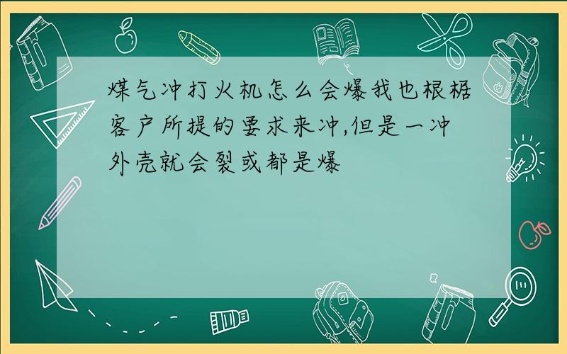 煤气冲打火机怎么会爆我也根椐客户所提的要求来冲,但是一冲外壳就会裂或都是爆