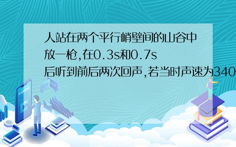 人站在两个平行峭壁间的山谷中放一枪,在0.3s和0.7s后听到前后两次回声,若当时声速为340m/s,求山谷的宽