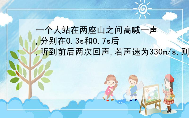 一个人站在两座山之间高喊一声,分别在0.3s和0.7s后,听到前后两次回声,若声速为330m/s,则两座山崖相距