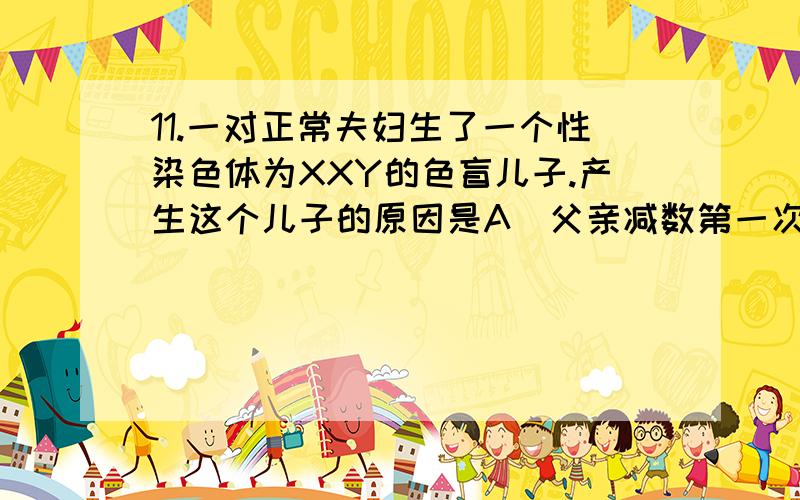 11.一对正常夫妇生了一个性染色体为XXY的色盲儿子.产生这个儿子的原因是A．父亲减数第一次分裂XY染色体没有正常分离.B．母亲减数第一次分裂XX染色体没有正常分离.C．母亲减数第二次分裂