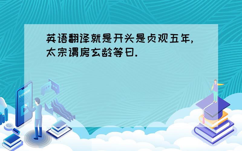 英语翻译就是开头是贞观五年,太宗谓房玄龄等曰.