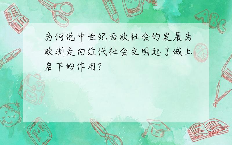 为何说中世纪西欧社会的发展为欧洲走向近代社会文明起了诚上启下的作用?