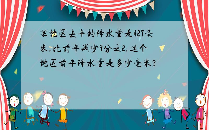 某地区去年的降水量是427毫米,比前年减少9分之2,这个地区前年降水量是多少毫米?