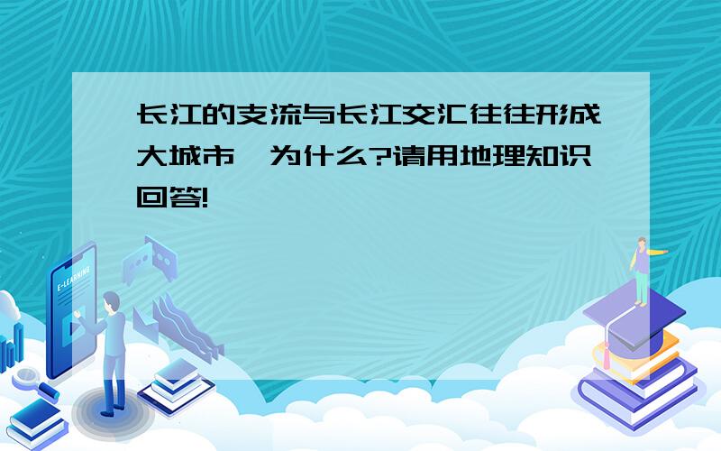 长江的支流与长江交汇往往形成大城市,为什么?请用地理知识回答!