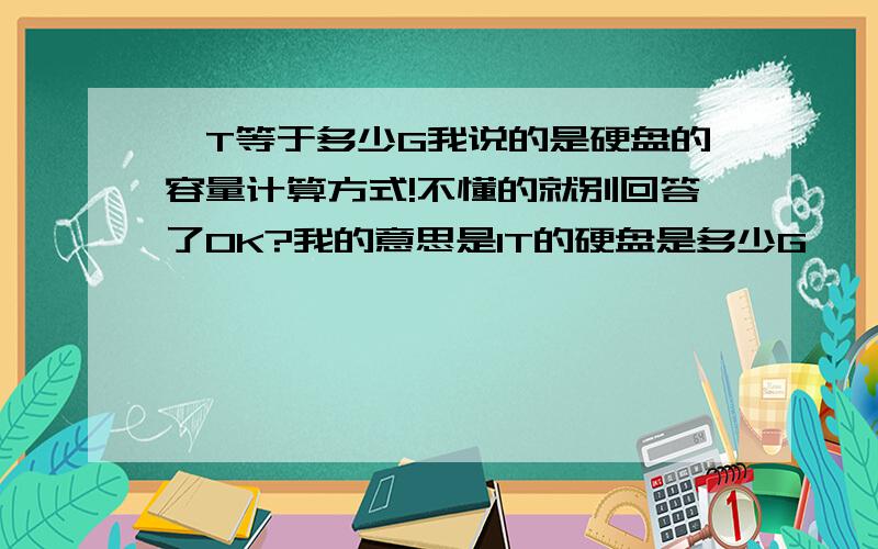 一T等于多少G我说的是硬盘的容量计算方式!不懂的就别回答了OK?我的意思是1T的硬盘是多少G