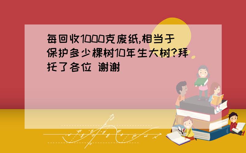 每回收1000克废纸,相当于保护多少棵树10年生大树?拜托了各位 谢谢