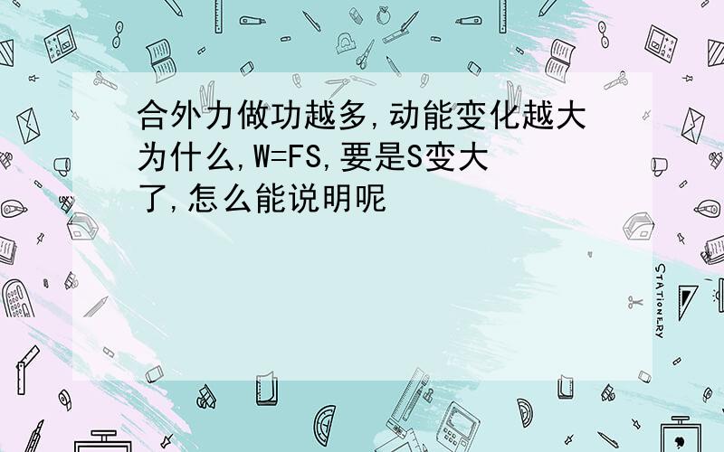 合外力做功越多,动能变化越大为什么,W=FS,要是S变大了,怎么能说明呢