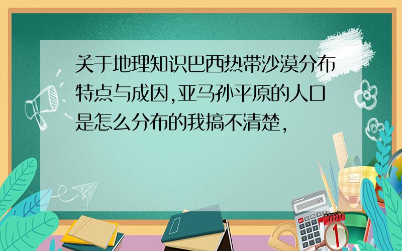 关于地理知识巴西热带沙漠分布特点与成因,亚马孙平原的人口是怎么分布的我搞不清楚,