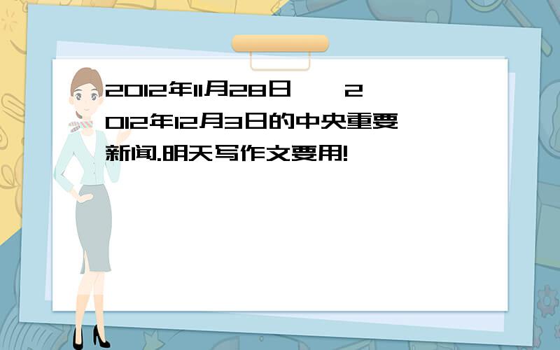 2012年11月28日——2012年12月3日的中央重要新闻.明天写作文要用!