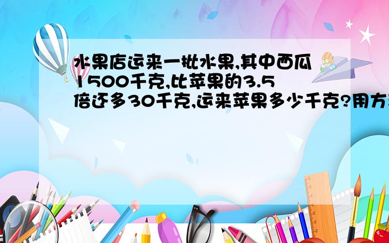 水果店运来一批水果,其中西瓜1500千克,比苹果的3.5倍还多30千克,运来苹果多少千克?用方程解