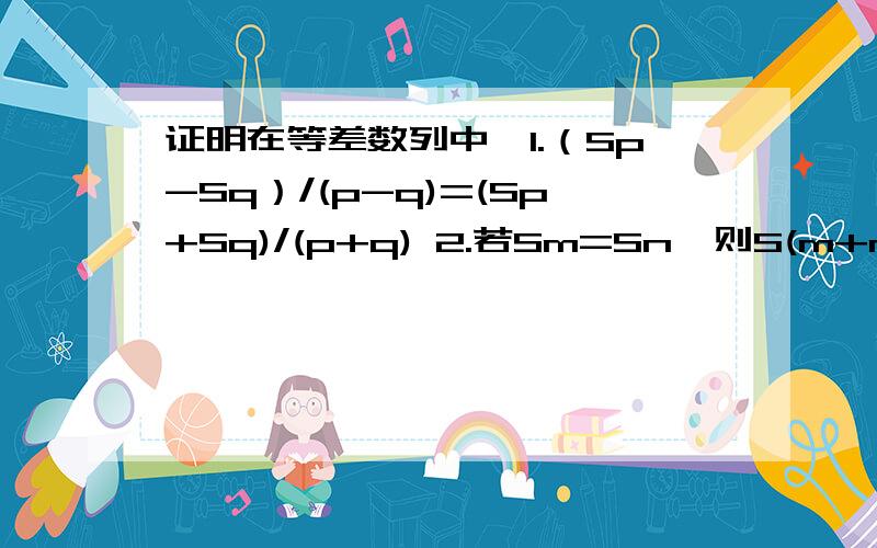 证明在等差数列中,1.（Sp-Sq）/(p-q)=(Sp+Sq)/(p+q) 2.若Sm=Sn,则S(m+n)=0