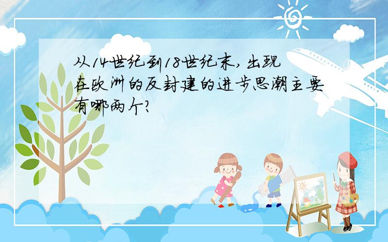 从14世纪到18世纪末,出现在欧洲的反封建的进步思潮主要有哪两个?