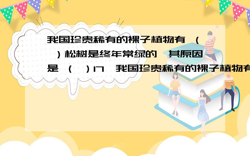 我国珍贵稀有的裸子植物有 （ ）松树是终年常绿的,其原因是 （ ）17、我国珍贵稀有的裸子植物有 （ ）A.黑松、马尾松 B.银杏、雪松 C.银杉、水杉 D.水杉、苏铁18、松树是终年常绿的,其原