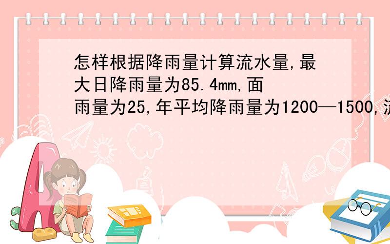 怎样根据降雨量计算流水量,最大日降雨量为85.4mm,面雨量为25,年平均降雨量为1200—1500,流水量是多少?