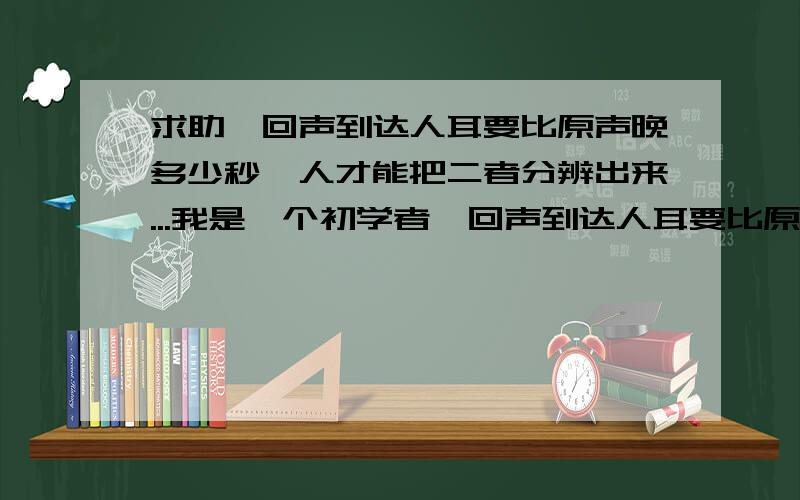 求助★回声到达人耳要比原声晚多少秒,人才能把二者分辨出来...我是一个初学者,回声到达人耳要比原声晚多少秒,人才能把二者分辨出来某河流上架着一座铁桥,一个巡道员用锤子再铁锹的一