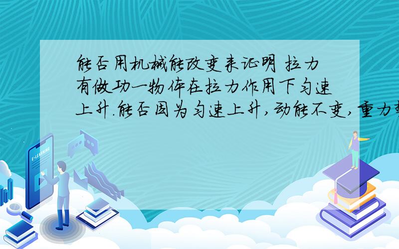 能否用机械能改变来证明 拉力有做功一物体在拉力作用下匀速上升.能否因为匀速上升,动能不变,重力势能增大,机械能增大来说明拉力有做功?.急用不是不是。是判断题，一个是延拉力方向运