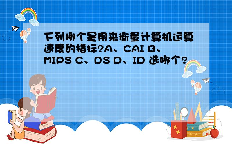 下列哪个是用来衡量计算机运算速度的指标?A、CAI B、MIPS C、DS D、ID 选哪个?