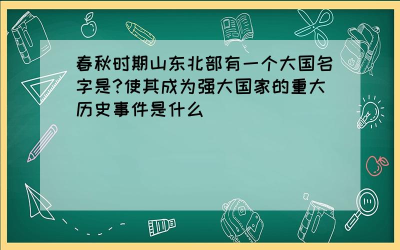 春秋时期山东北部有一个大国名字是?使其成为强大国家的重大历史事件是什么