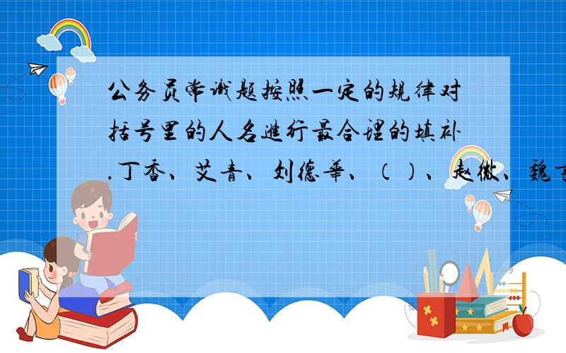 公务员常识题按照一定的规律对括号里的人名进行最合理的填补.丁香、艾青、刘德华、（）、赵微、魏书生A、张骞B、司马光C、韩寒D、朱自清