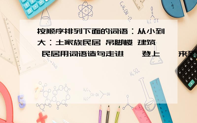 按顺序排列下面的词语：从小到大：土家族民居 吊脚楼 建筑 民居用词语造句走进……登上……来到换成肯定句客家人在治家、处事、为人、立身的方面，无不体现出明显的文化特征。